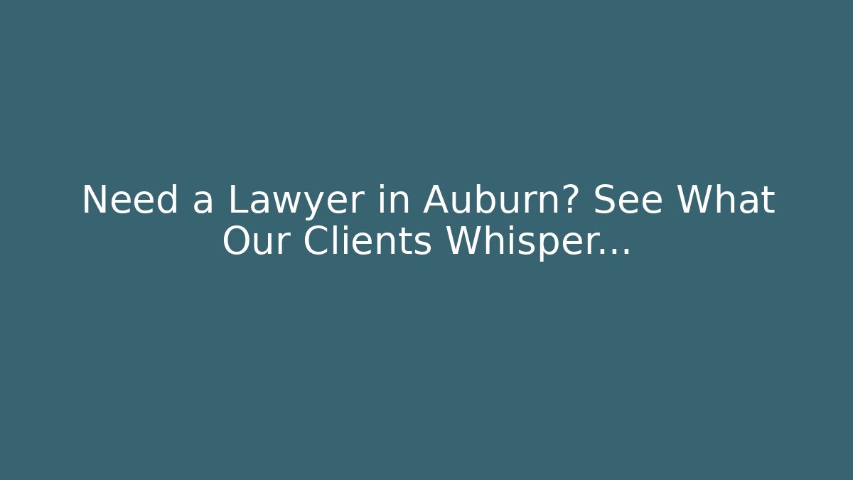 Need a Lawyer in Auburn? See What Our Clients Whisper…