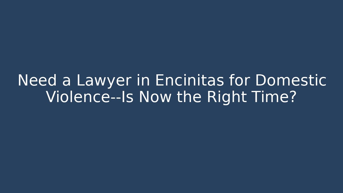Need a Lawyer in Encinitas for Domestic Violence—Is Now the Right Time?
