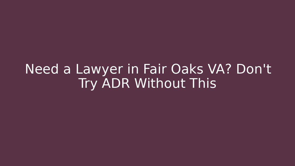 Need a Lawyer in Fair Oaks VA? Don't Try ADR Without This