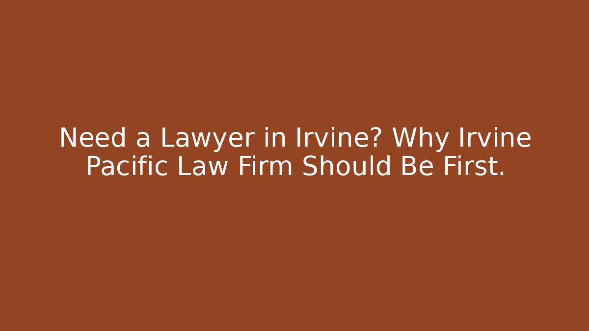 Need a Lawyer in Irvine? Why Irvine Pacific Law Firm Should Be First.
