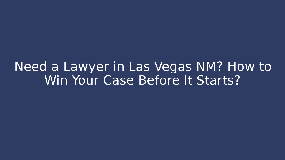 Need a Lawyer in Las Vegas NM? How to Win Your Case Before It Starts?