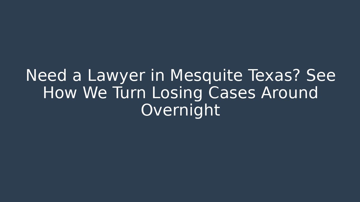 Need a Lawyer in Mesquite Texas? See How We Turn Losing Cases Around Overnight