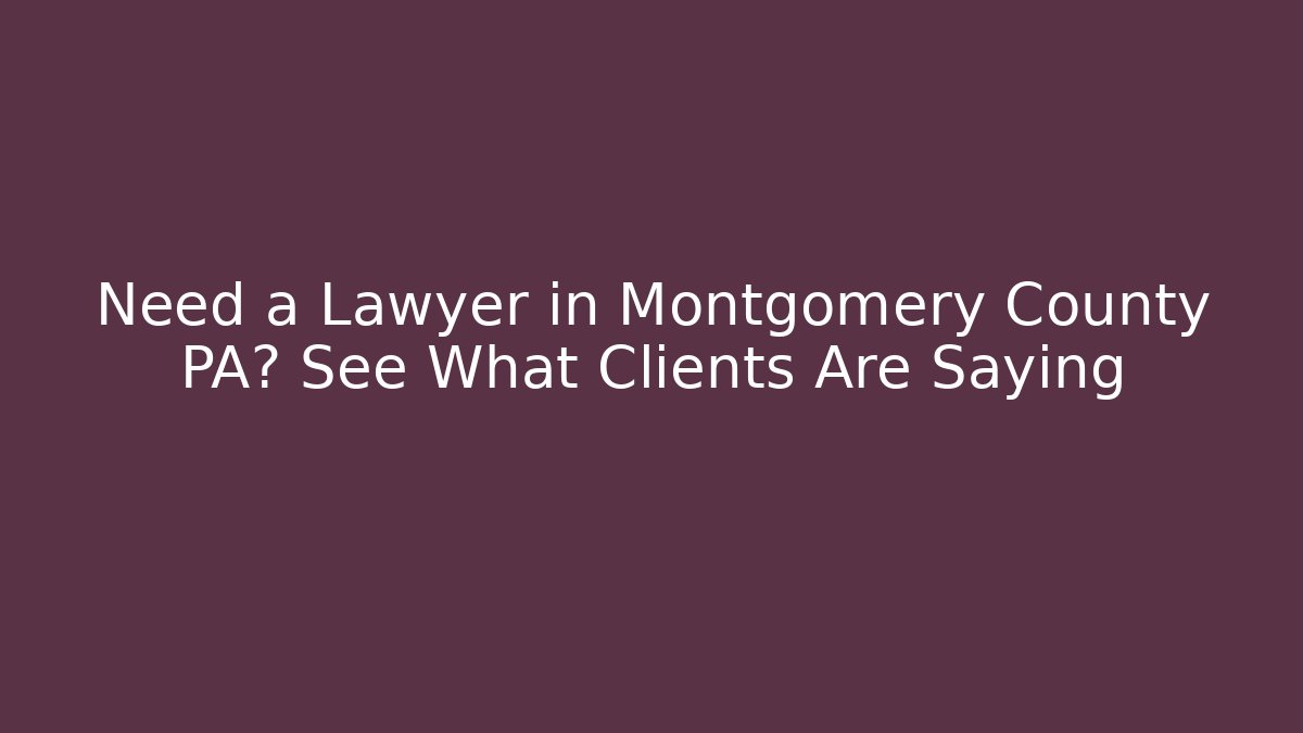 Need a Lawyer in Montgomery County PA? See What Clients Are Saying