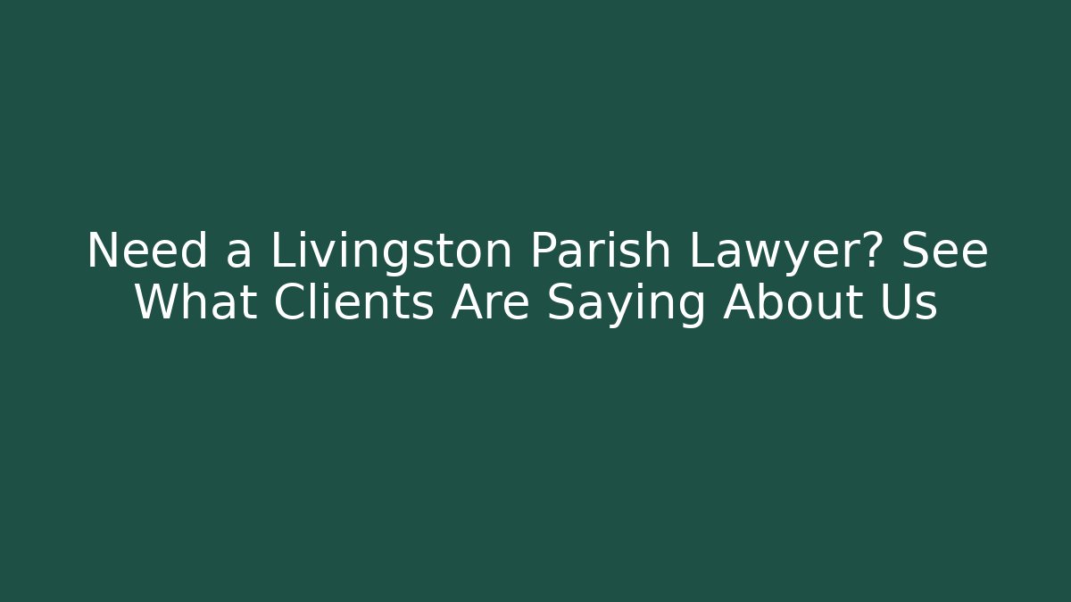Need a Livingston Parish Lawyer? See What Clients Are Saying About Us