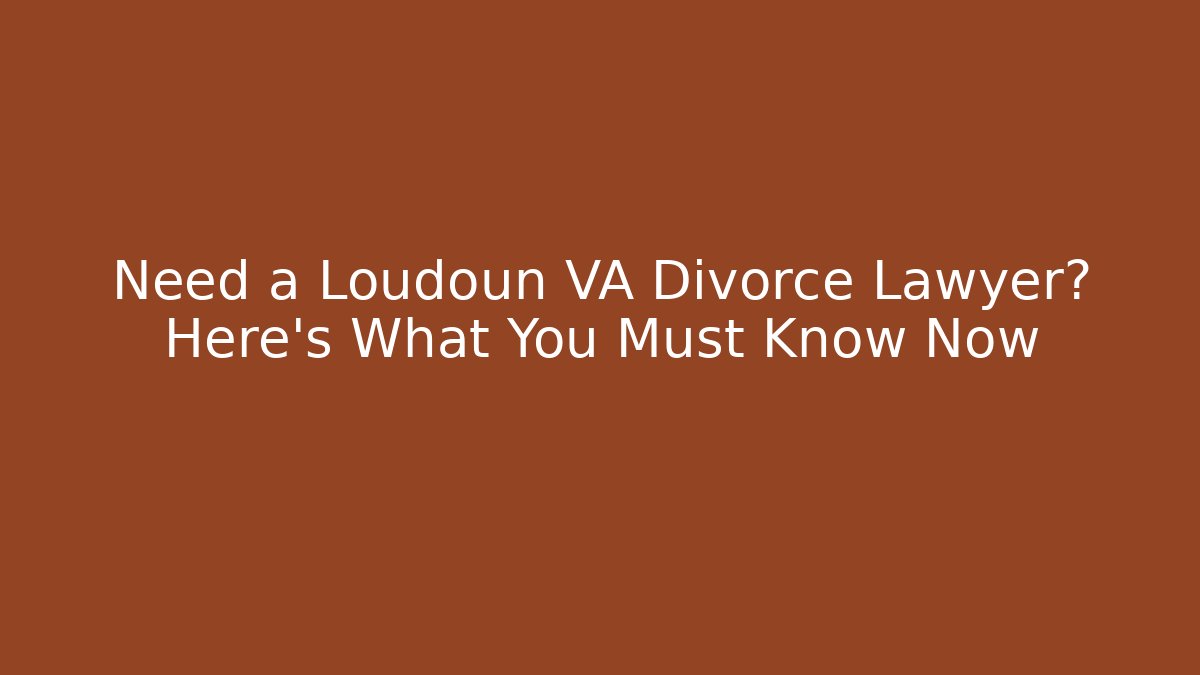 Need a Loudoun VA Divorce Lawyer? Here's What You Must Know Now