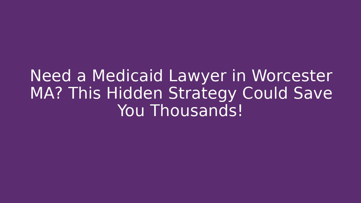 Need a Medicaid Lawyer in Worcester MA? This Hidden Strategy Could Save You Thousands! - WealthxGroup
