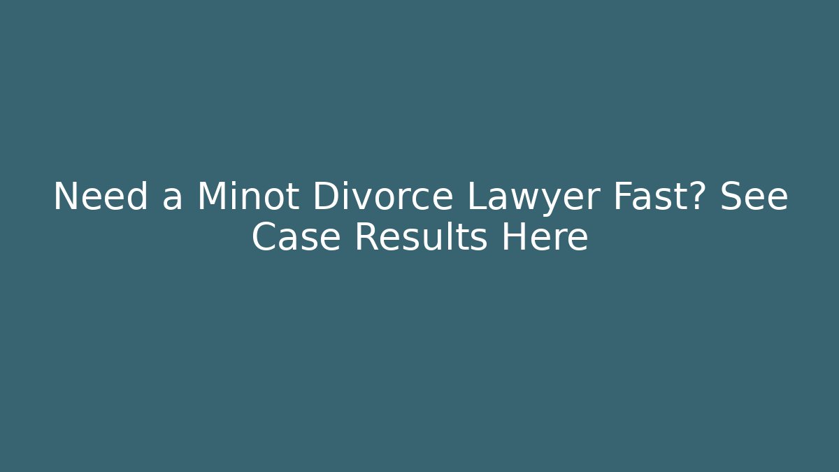 Need a Minot Divorce Lawyer Fast? See Case Results Here