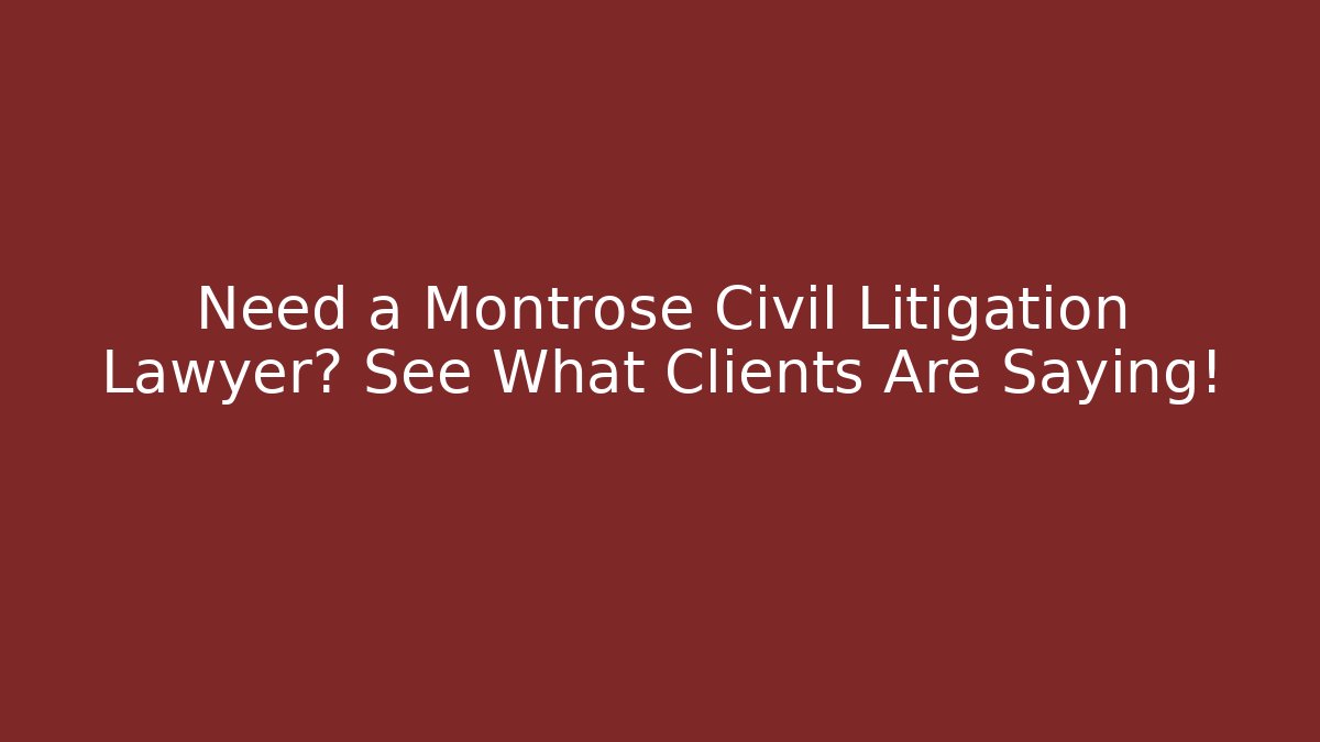 Need a Montrose Civil Litigation Lawyer? See What Clients Are Saying!