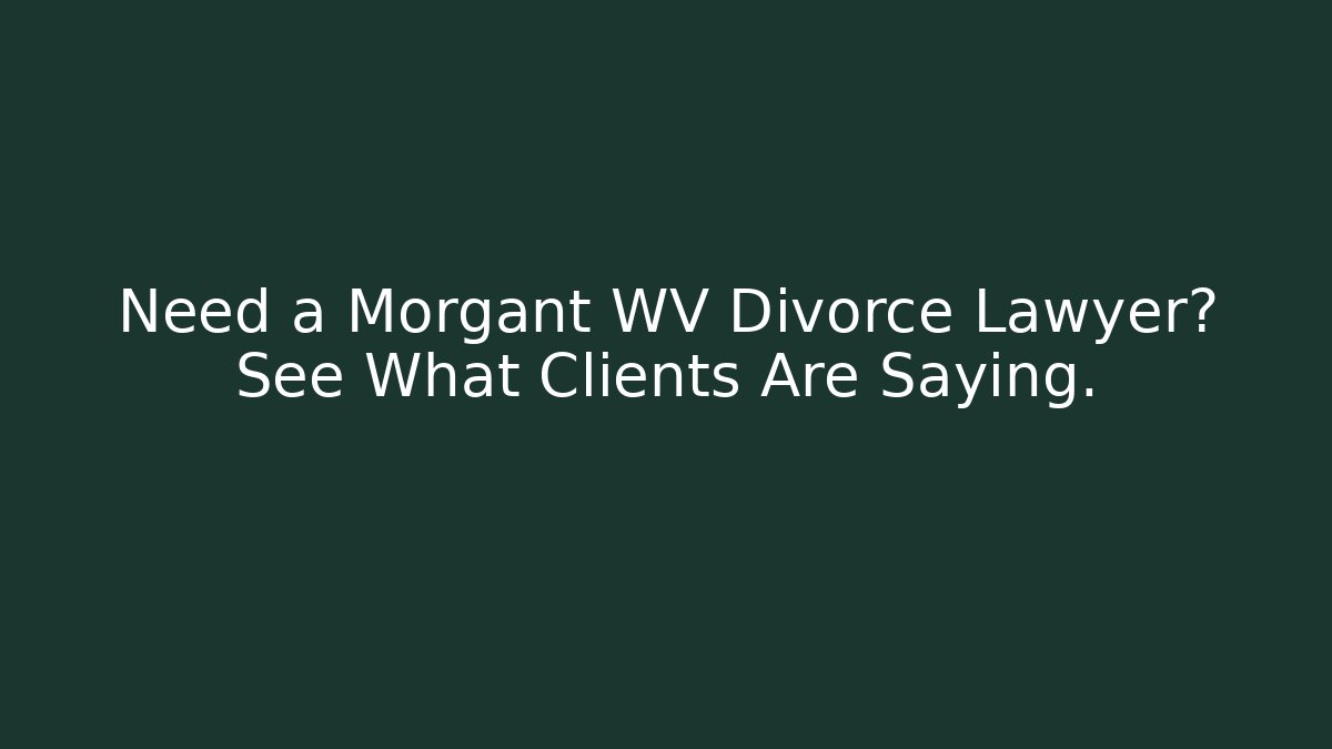 Need a Morgant WV Divorce Lawyer? See What Clients Are Saying.