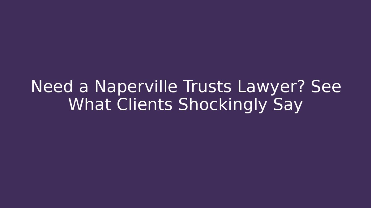 Need a Naperville Trusts Lawyer? See What Clients Shockingly Say - WealthxGroup