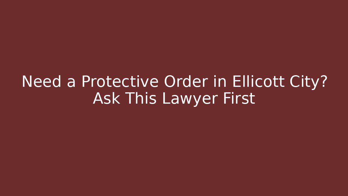 Need a Protective Order in Ellicott City? Ask This Lawyer First