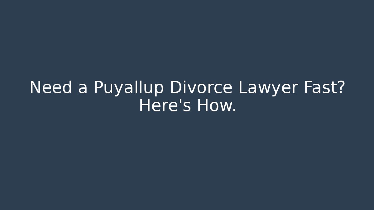 Need a Puyallup Divorce Lawyer Fast? Here’s How.