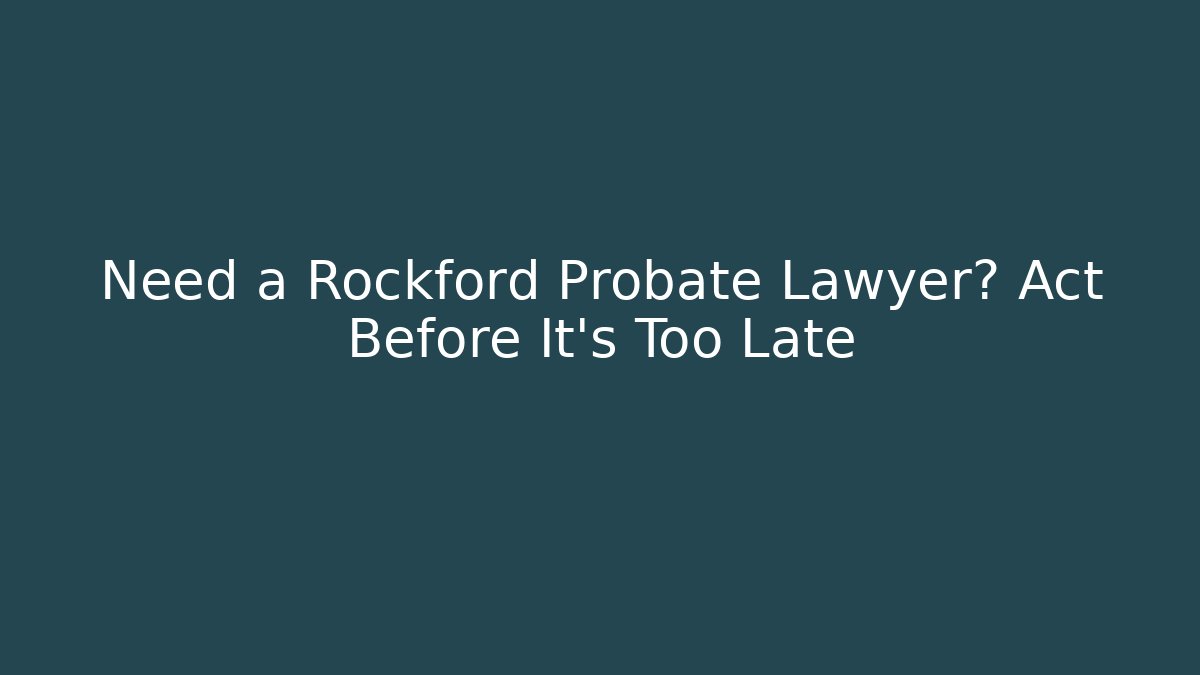 Need a Rockford Probate Lawyer? Act Before It's Too Late