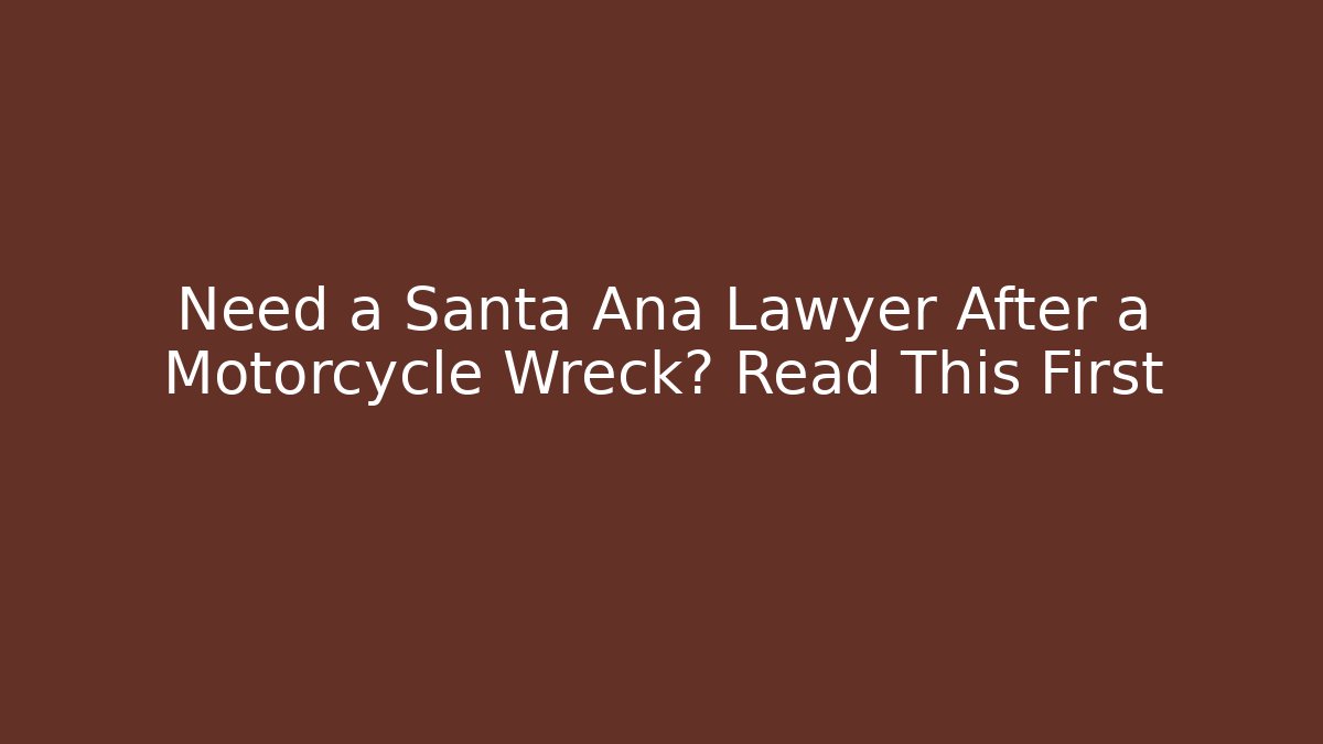 Need a Santa Ana Lawyer After a Motorcycle Wreck? Read This First
