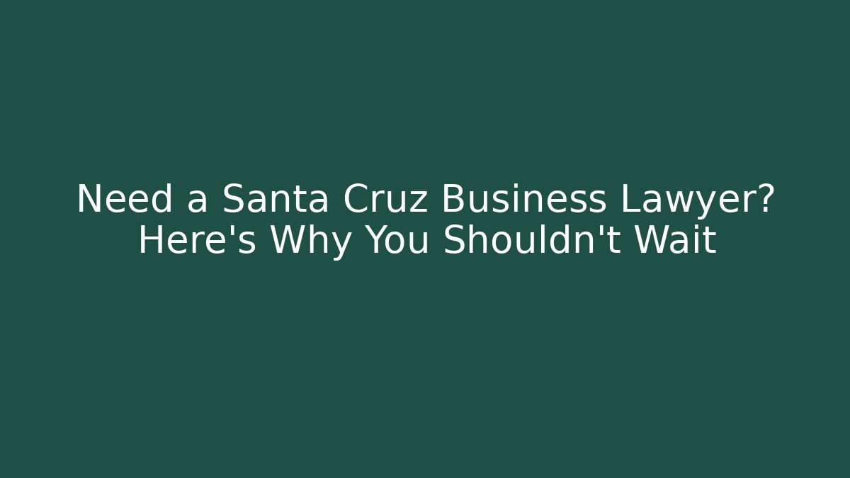 Need a Santa Cruz Business Lawyer? Here’s Why You Shouldn’t Wait