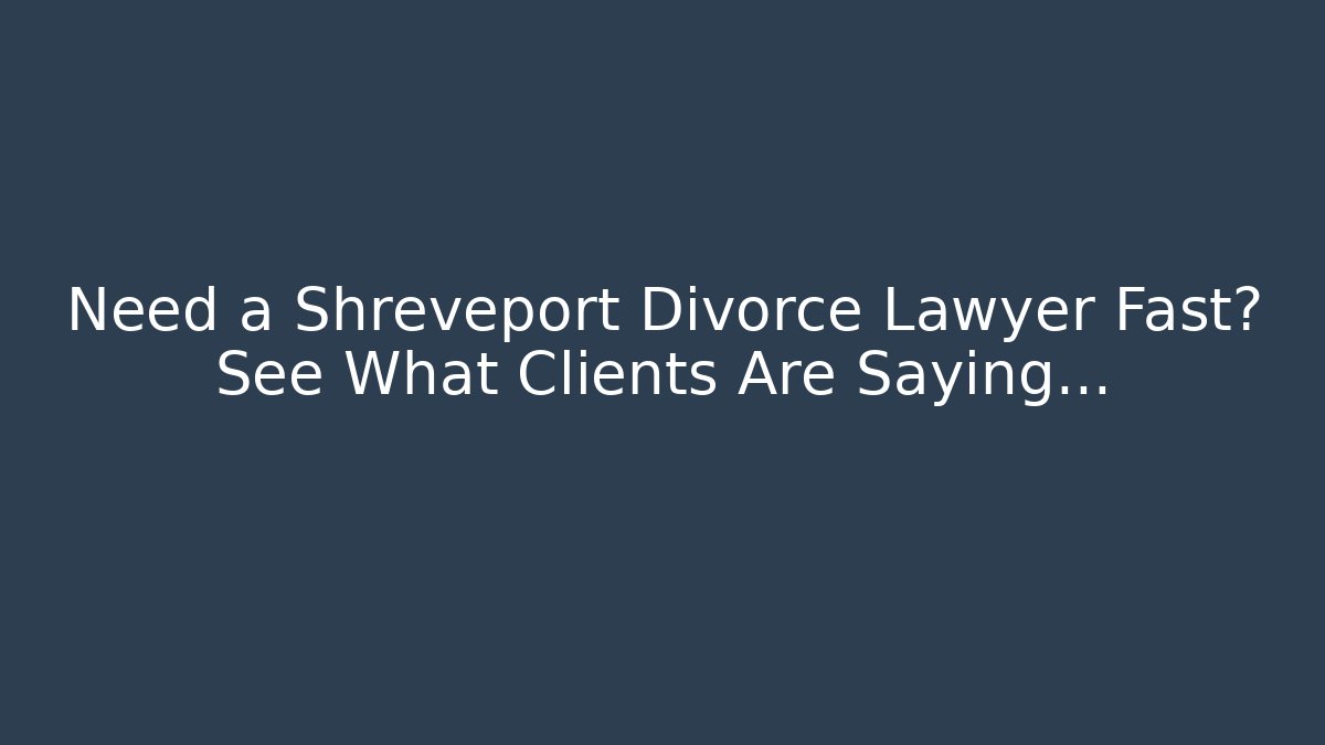 Need a Shreveport Divorce Lawyer Fast? See What Clients Are Saying…