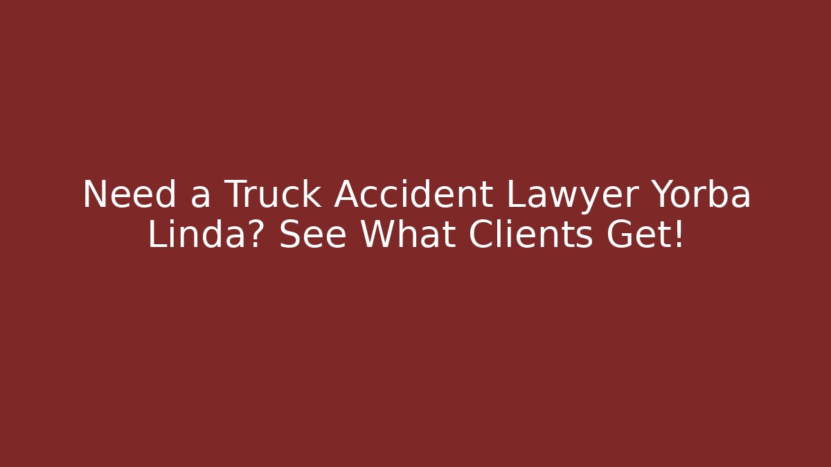 Need a Truck Accident Lawyer Yorba Linda? See What Clients Get!