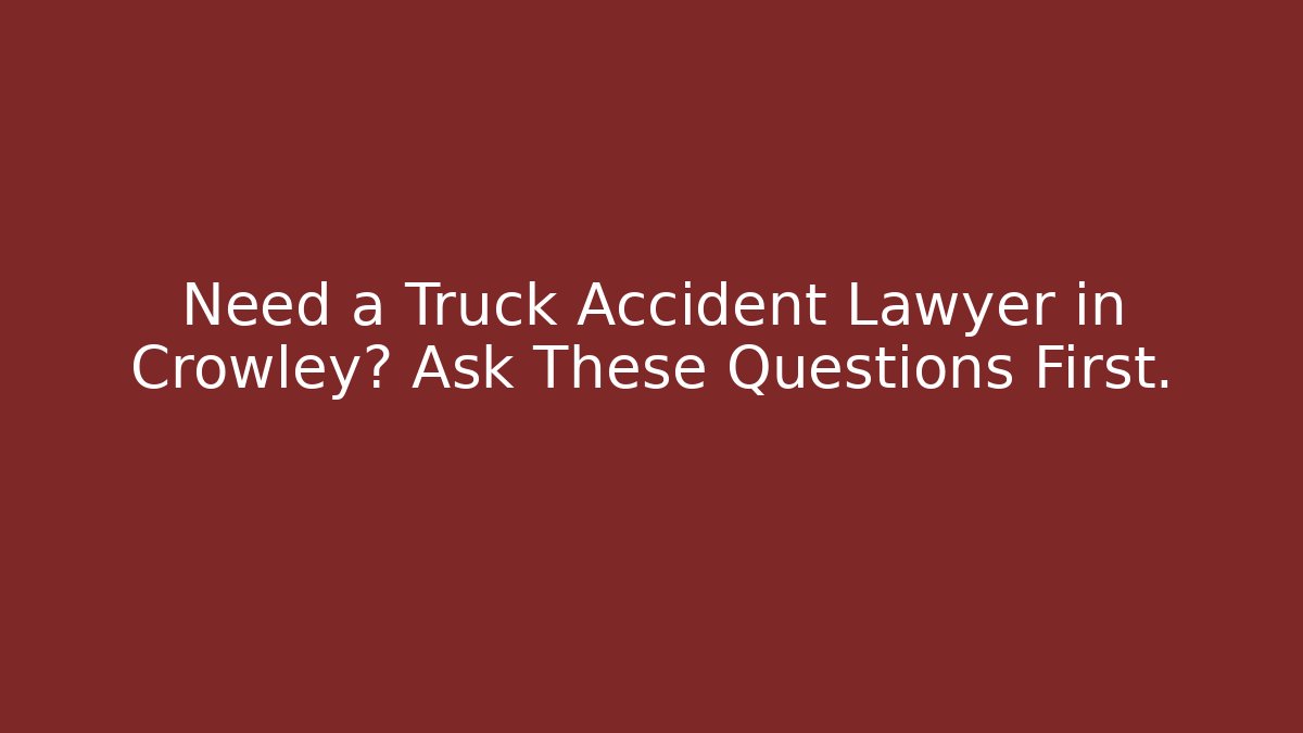 Need a Truck Accident Lawyer in Crowley? Ask These Questions First.