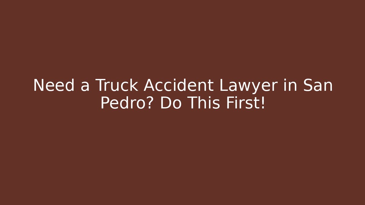 Need a Truck Accident Lawyer in San Pedro? Do This First! - WealthxGroup