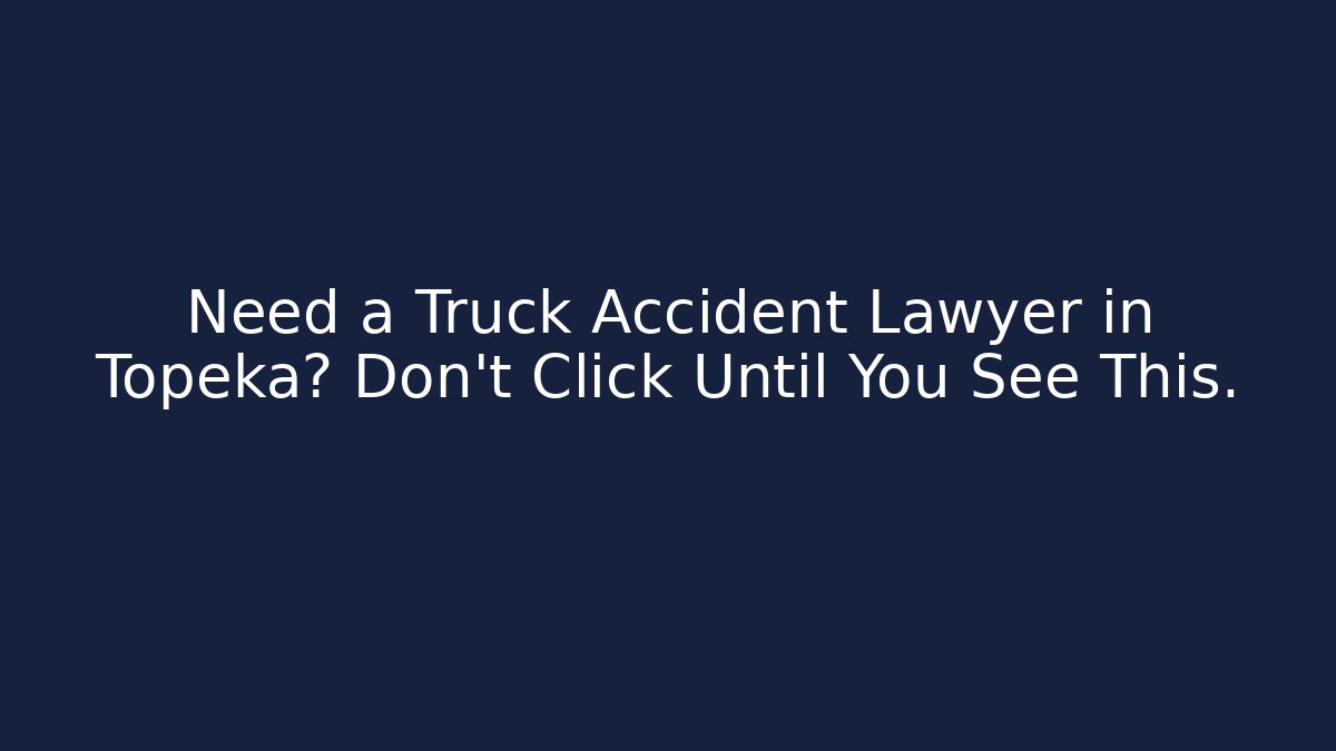 Need a Truck Accident Lawyer in Topeka? Don’t Click Until You See This.
