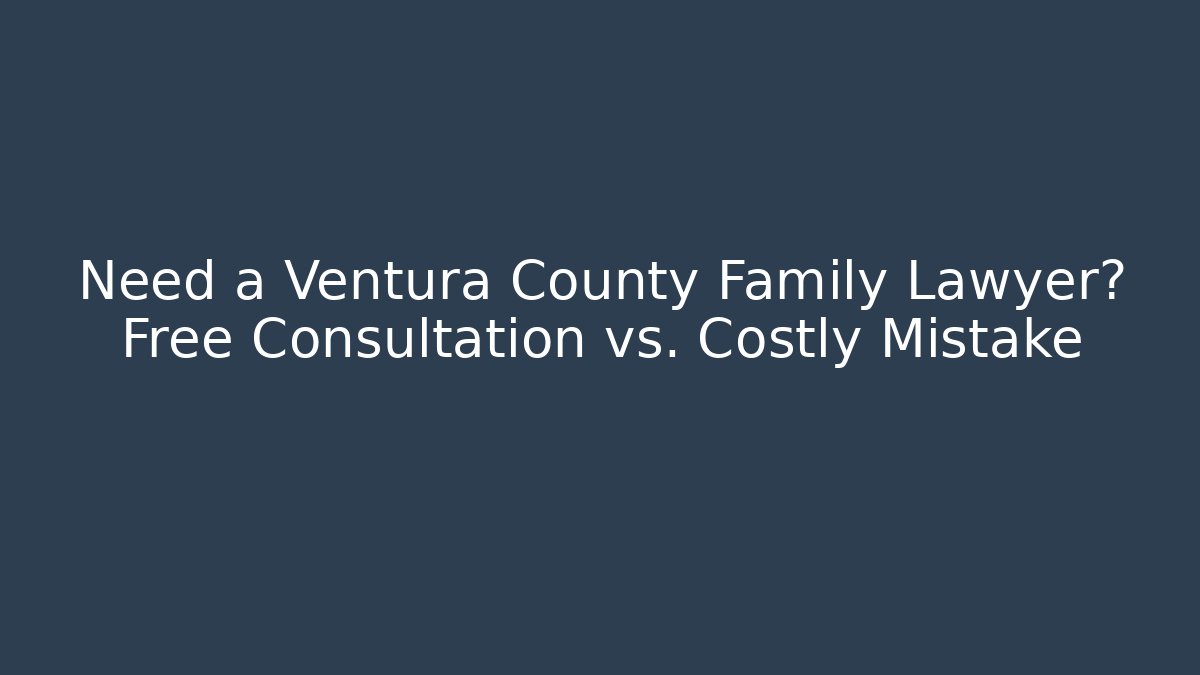Need a Ventura County Family Lawyer? Free Consultation vs. Costly Mistake