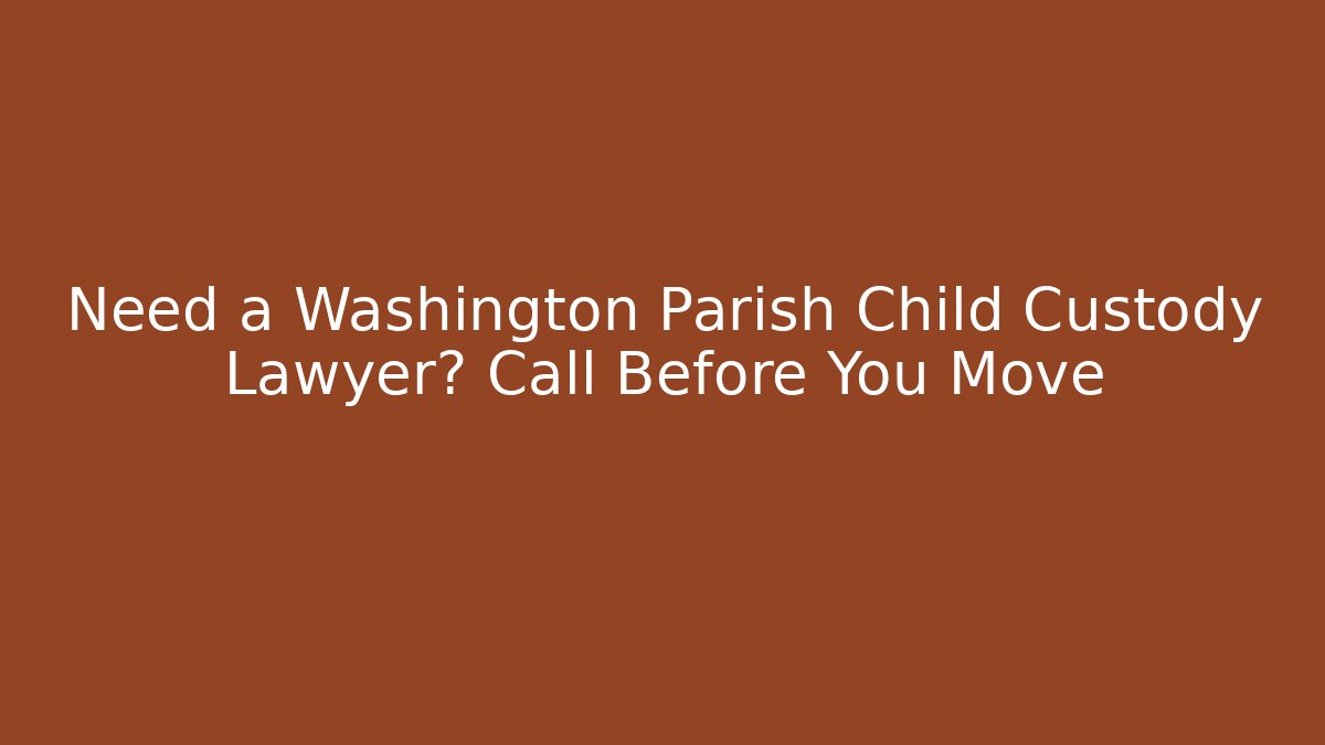 Need a Washington Parish Child Custody Lawyer? Call Before You Move