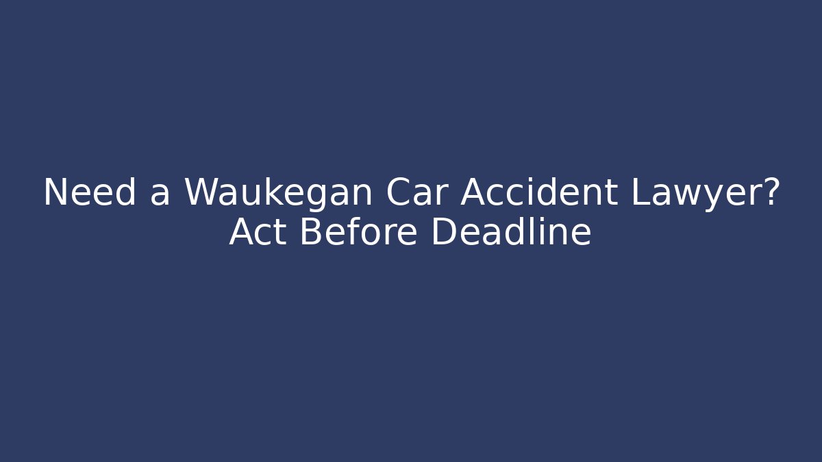 Need a Waukegan Car Accident Lawyer? Act Before Deadline