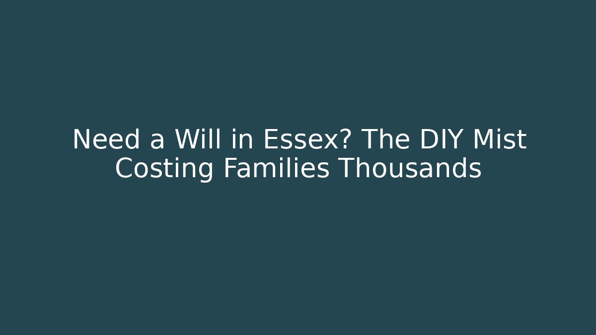 Need a Will in Essex? The DIY Mist Costing Families Thousands