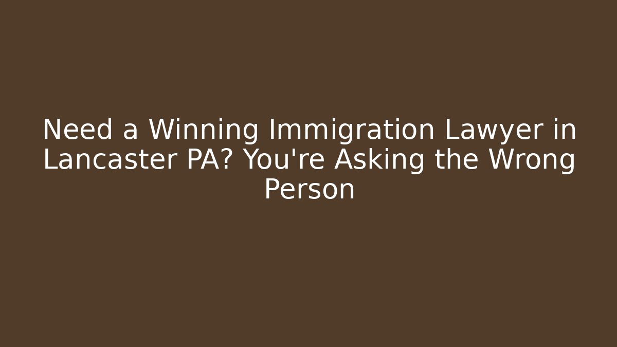 Need a Winning Immigration Lawyer in Lancaster PA? You’re Asking the Wrong Person