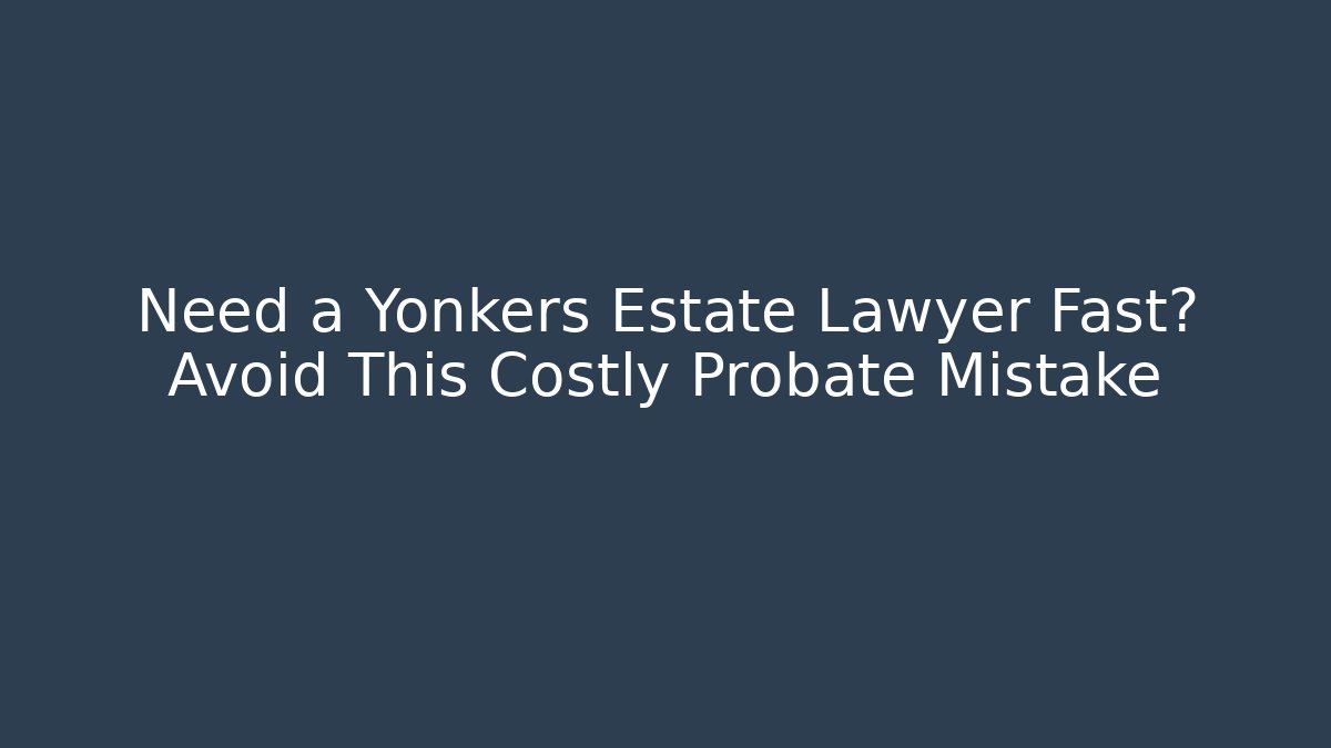Need a Yonkers Estate Lawyer Fast? Avoid This Costly Probate Mistake - WealthxGroup