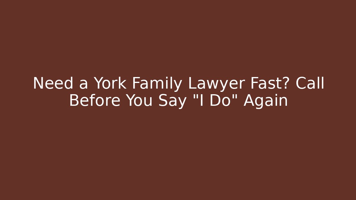 Need a York Family Lawyer Fast? Call Before You Say “I Do” Again