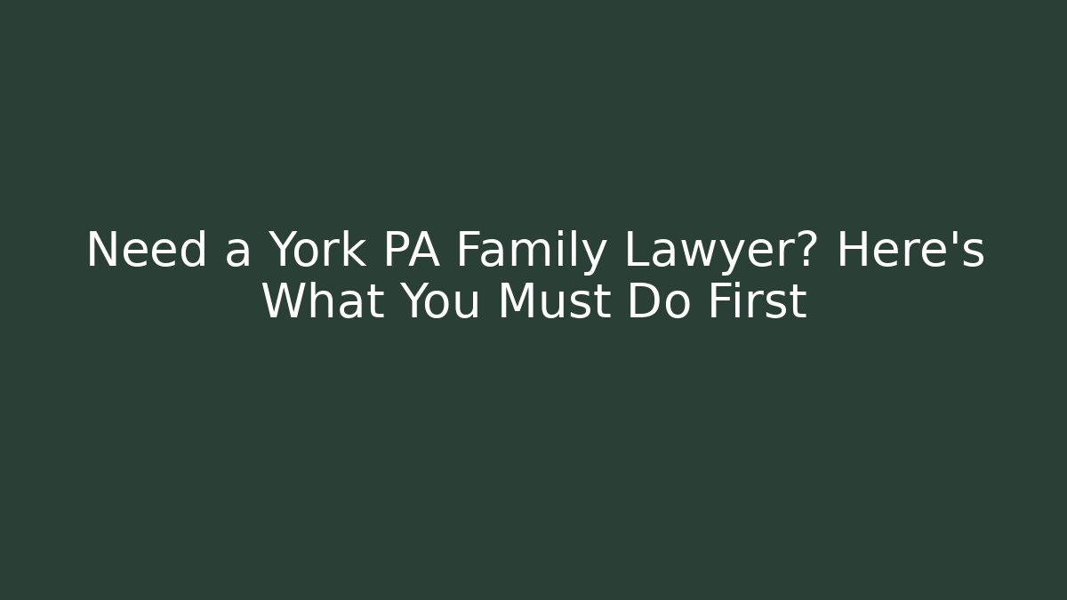 Need a York PA Family Lawyer? Here's What You Must Do First
