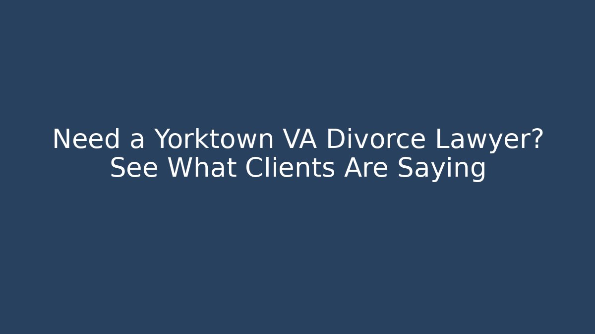 Need a Yorktown VA Divorce Lawyer? See What Clients Are Saying