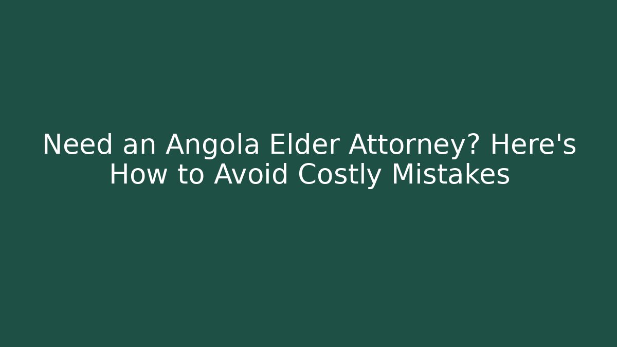 Need an Angola Elder Attorney? Here’s How to Avoid Costly Mistakes