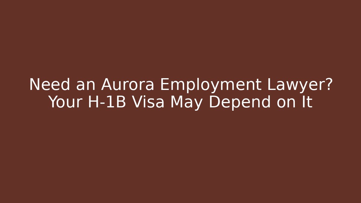 Need an Aurora Employment Lawyer? Your H-1B Visa May Depend on It
