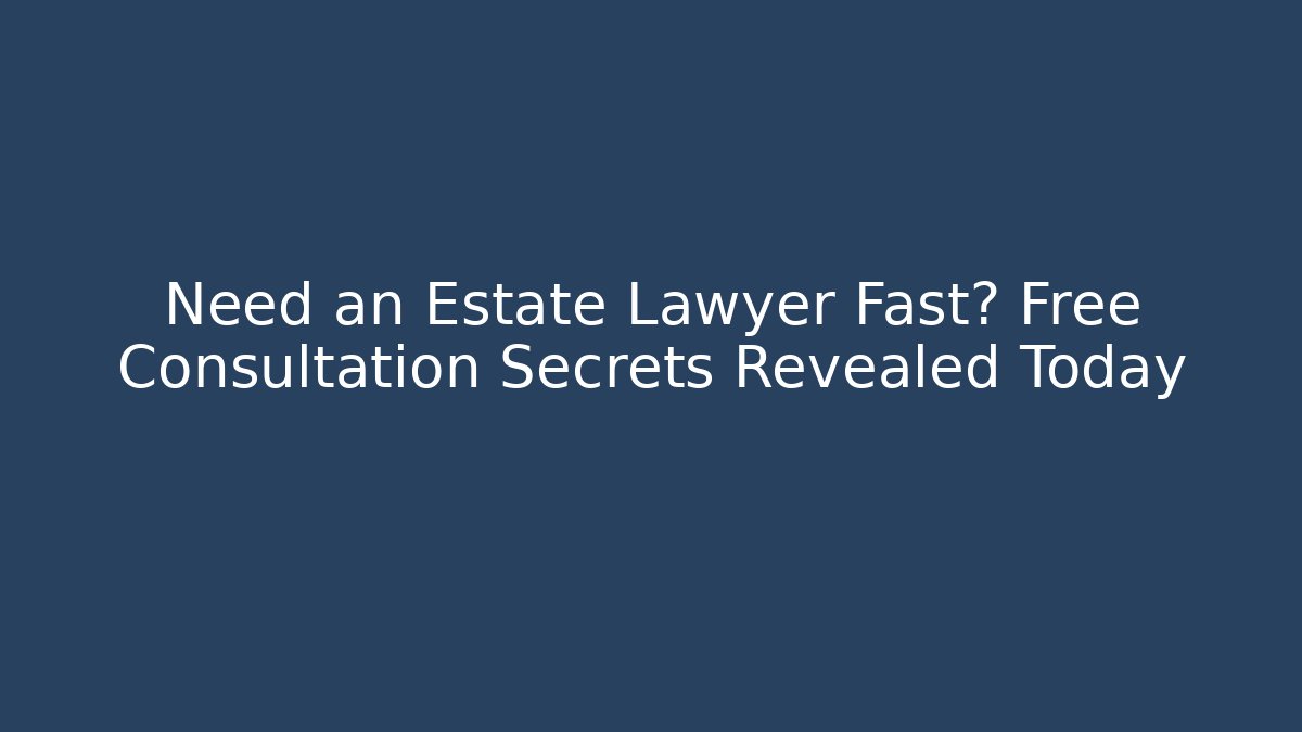 Need an Estate Lawyer Fast? Free Consultation Secrets Revealed Today