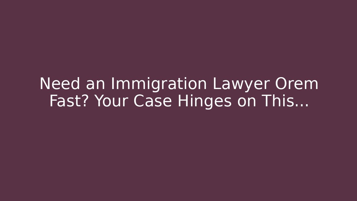 Need an Immigration Lawyer Orem Fast? Your Case Hinges on This… - WealthxGroup