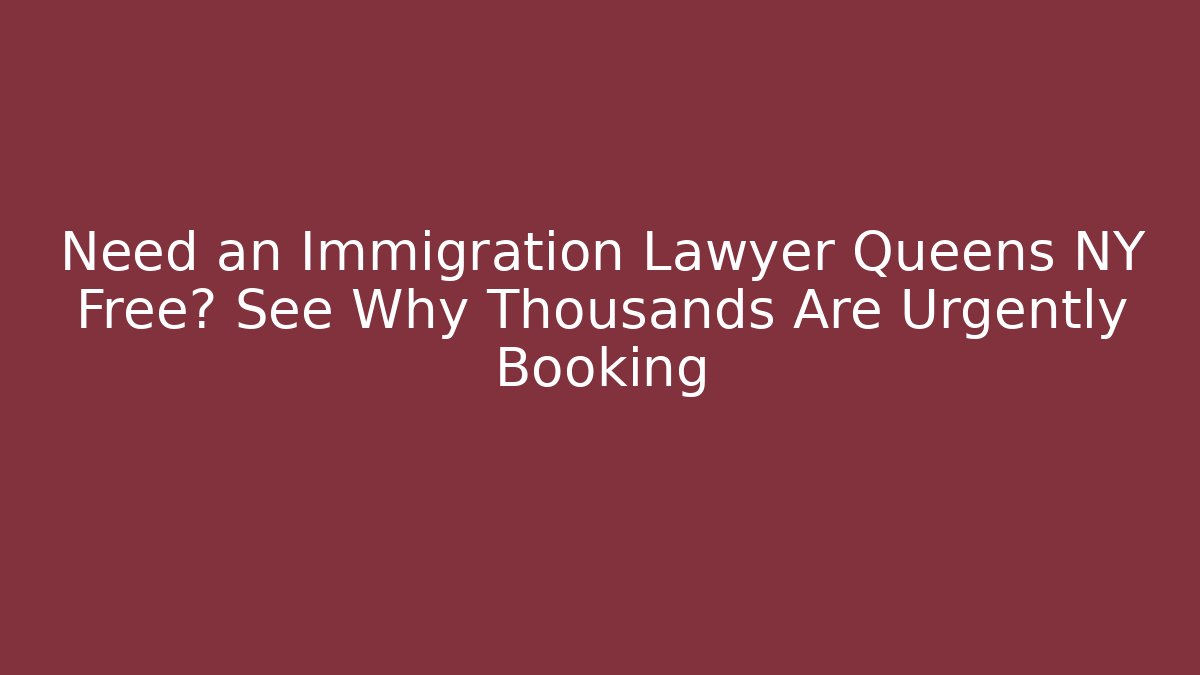 Need an Immigration Lawyer Queens NY Free? See Why Thousands Are Urgently Booking