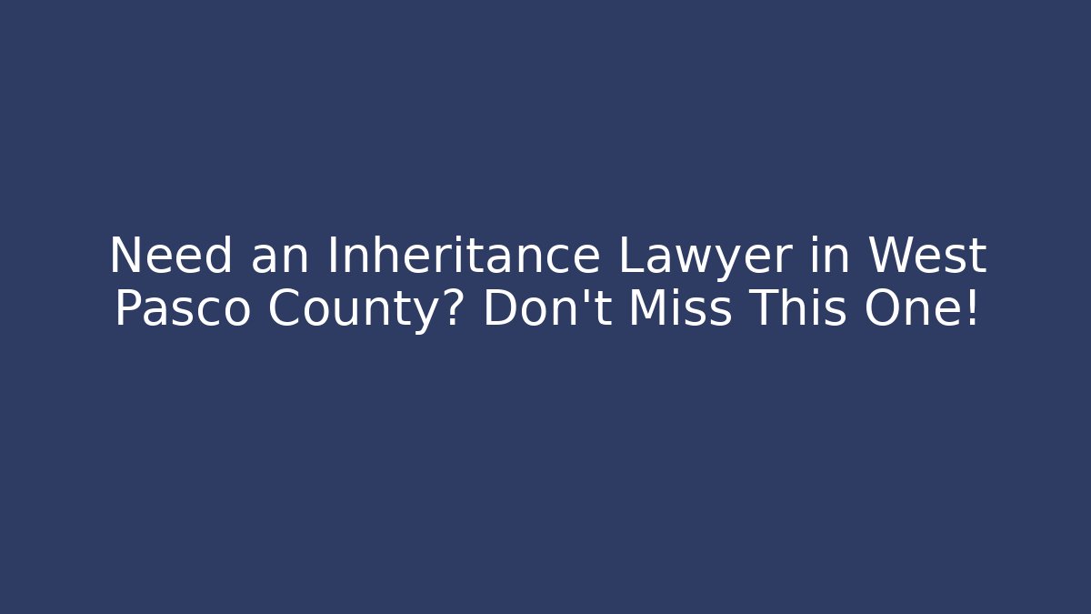 Need an Inheritance Lawyer in West Pasco County? Don't Miss This One!