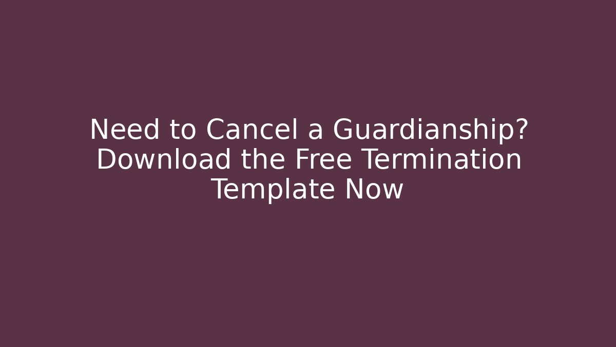 Need to Cancel a Guardianship? Download the Free Termination Template Now