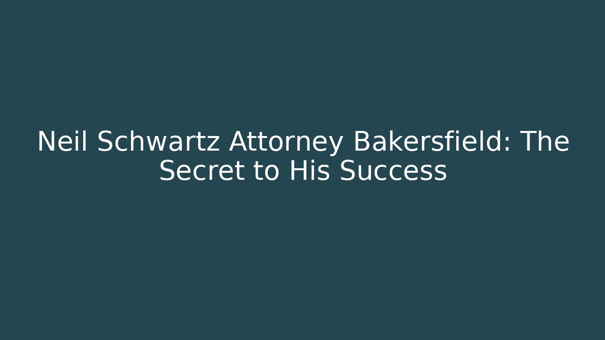 Neil Schwartz Attorney Bakersfield: The Secret to His Success