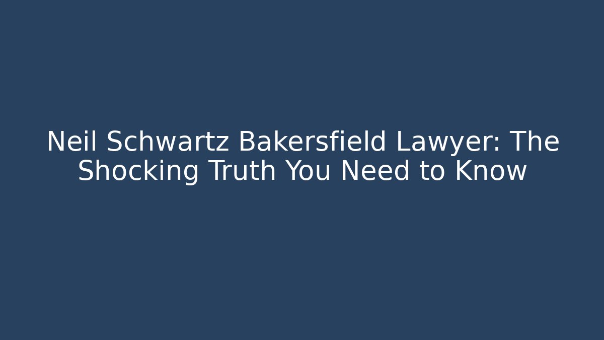 Neil Schwartz Bakersfield Lawyer: The Shocking Truth You Need to Know