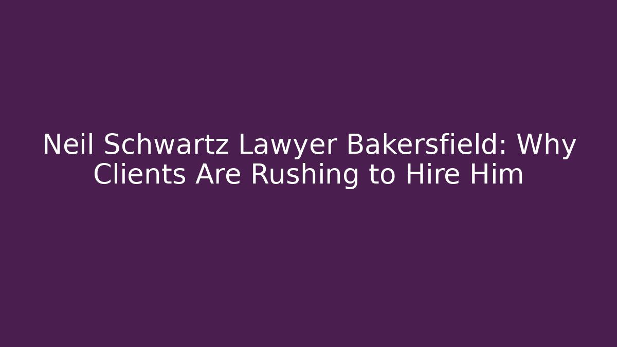Neil Schwartz Lawyer Bakersfield: Why Clients Are Rushing to Hire Him