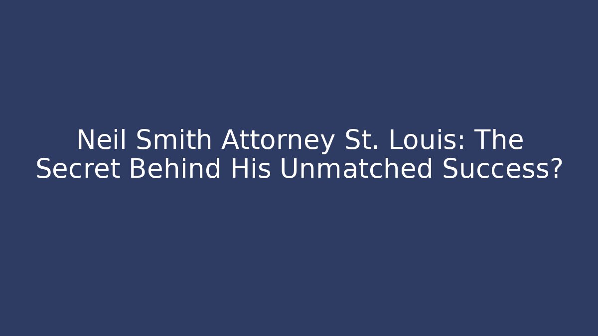 Neil Smith Attorney St. Louis: The Secret Behind His Unmatched Success?