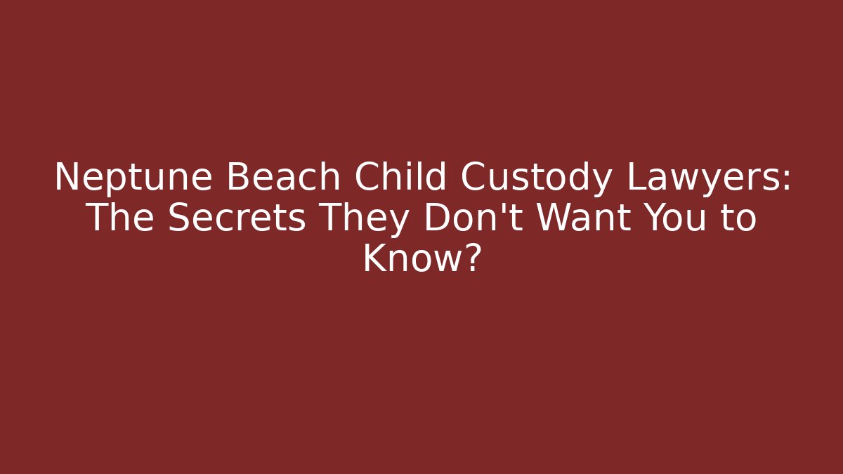 Neptune Beach Child Custody Lawyers: The Secrets They Don’t Want You to Know?