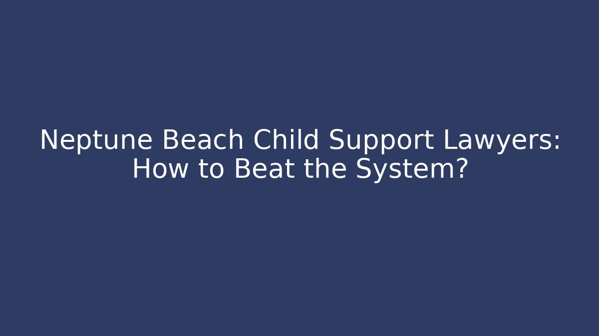 Neptune Beach Child Support Lawyers: How to Beat the System?