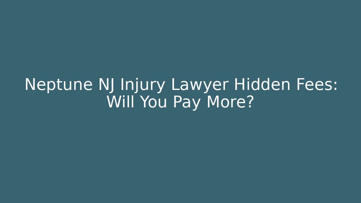 Neptune NJ Injury Lawyer Hidden Fees: Will You Pay More?