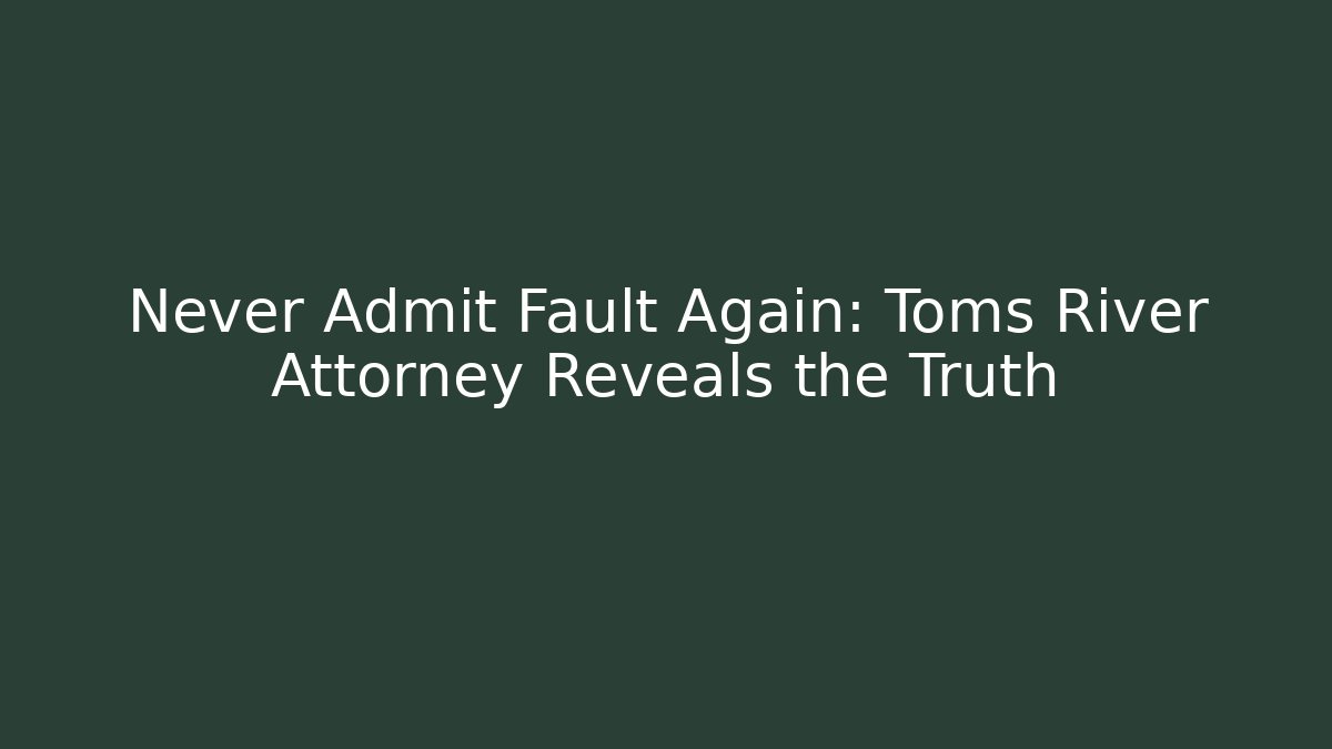 Never Admit Fault Again: Toms River Attorney Reveals the Truth