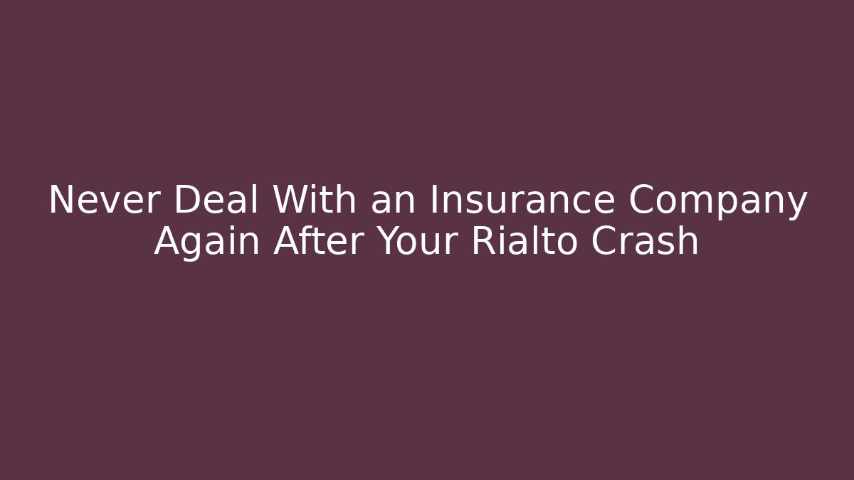 Never Deal With an Insurance Company Again After Your Rialto Crash