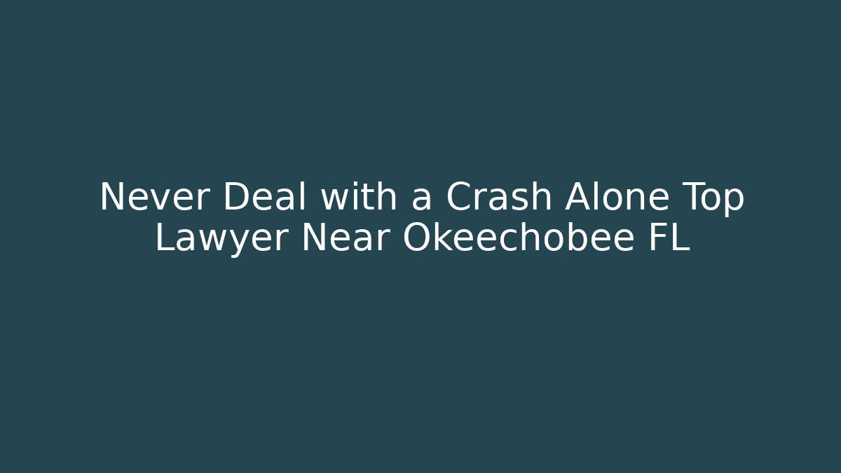 Never Deal with a Crash Alone Top Lawyer Near Okeechobee FL